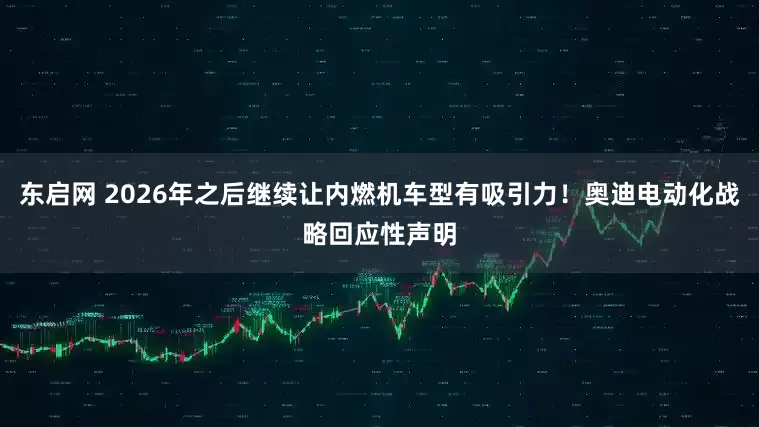 东启网 2026年之后继续让内燃机车型有吸引力！奥迪电动化战略回应性声明