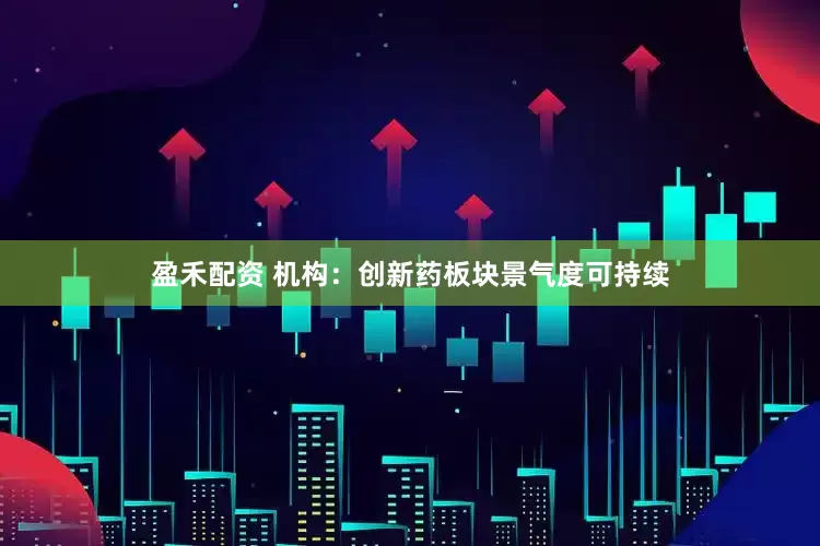 盈禾配资 机构：创新药板块景气度可持续