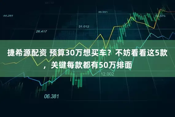 捷希源配资 预算30万想买车？不妨看看这5款，关键每款都有50万排面