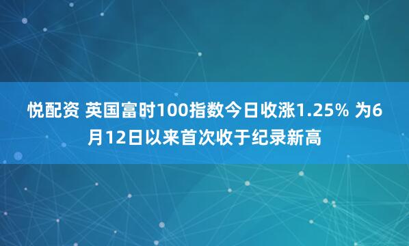 悦配资 英国富时100指数今日收涨1.25% 为6月12日以来首次收于纪录新高