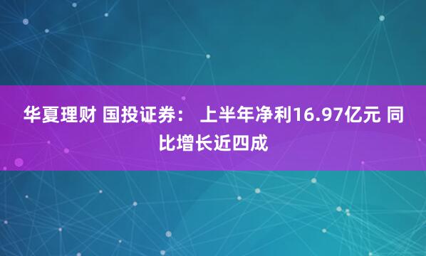华夏理财 国投证券： 上半年净利16.97亿元 同比增长近四成