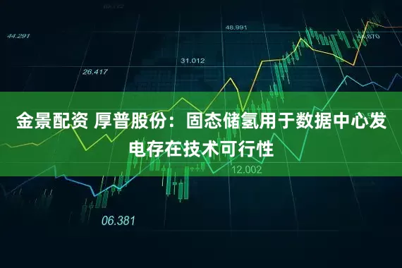 金景配资 厚普股份：固态储氢用于数据中心发电存在技术可行性