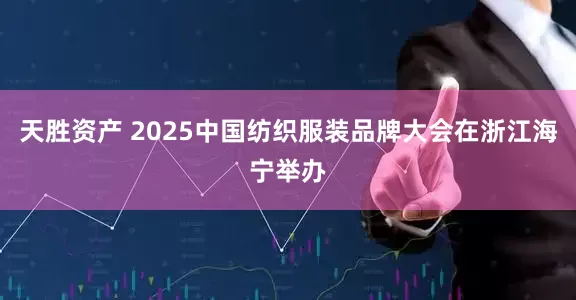 天胜资产 2025中国纺织服装品牌大会在浙江海宁举办