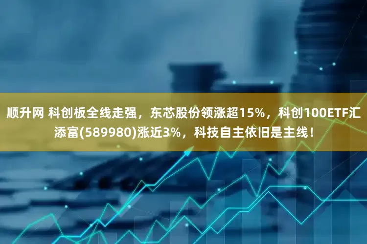 顺升网 科创板全线走强，东芯股份领涨超15%，科创100ETF汇添富(589980)涨近3%，科技自主依旧是主线！