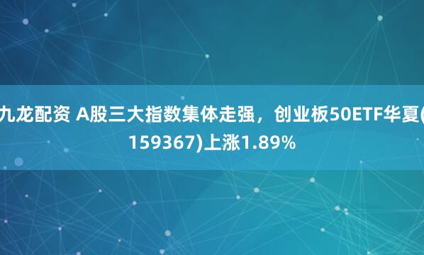 九龙配资 A股三大指数集体走强，创业板50ETF华夏(159367)上涨1.89%