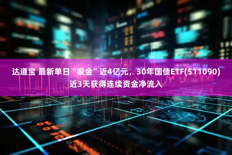 达道宝 最新单日“吸金”近4亿元，30年国债ETF(511090)近3天获得连续资金净流入