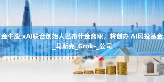 金牛股 xAI联合创始人巴布什金离职，将创办 AI风投基金_马斯克_Grok-_公司