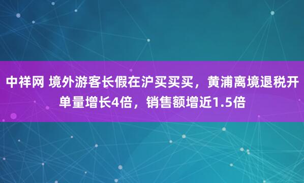 中祥网 境外游客长假在沪买买买，黄浦离境退税开单量增长4倍，销售额增近1.5倍