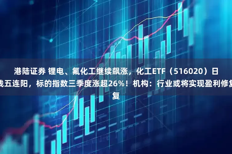 港陆证券 锂电、氟化工继续飙涨，化工ETF（516020）日线五连阳，标的指数三季度涨超26%！机构：行业或将实现盈利修复
