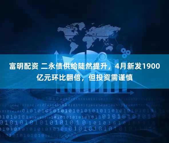 富明配资 二永债供给陡然提升，4月新发1900亿元环比翻倍，但投资需谨慎