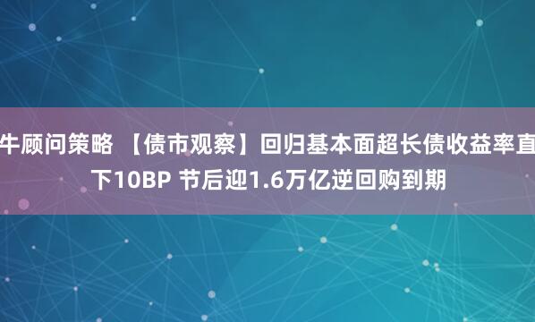 牛顾问策略 【债市观察】回归基本面超长债收益率直下10BP 节后迎1.6万亿逆回购到期