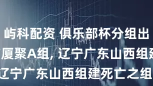 屿科配资 俱乐部杯分组出炉! 北京广厦聚A组, 辽宁广东山西组建死亡之组!
