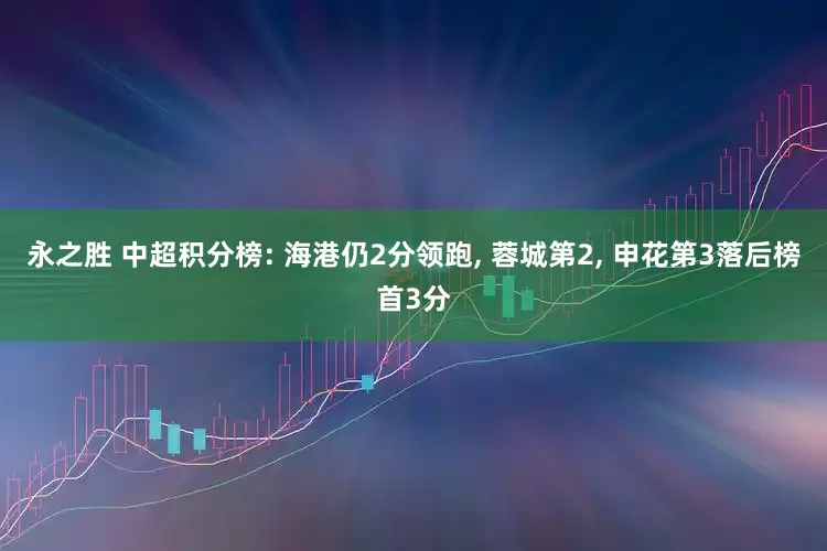 永之胜 中超积分榜: 海港仍2分领跑, 蓉城第2, 申花第3落后榜首3分