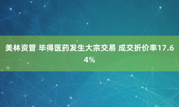 美林资管 毕得医药发生大宗交易 成交折价率17.64%