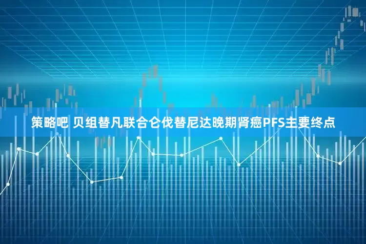 策略吧 贝组替凡联合仑伐替尼达晚期肾癌PFS主要终点