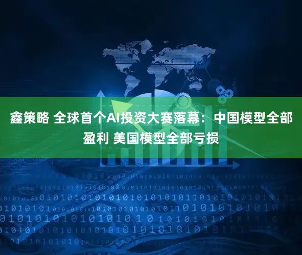 鑫策略 全球首个AI投资大赛落幕：中国模型全部盈利 美国模型全部亏损