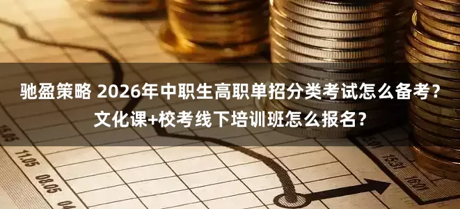 驰盈策略 2026年中职生高职单招分类考试怎么备考？文化课+校考线下培训班怎么报名？