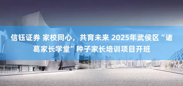 信钰证券 家校同心，共育未来 2025年武侯区“诸葛家长学堂”种子家长培训项目开班