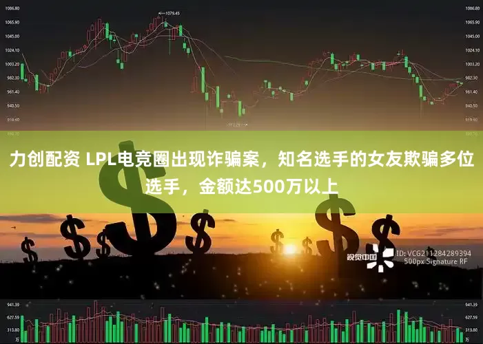 力创配资 LPL电竞圈出现诈骗案，知名选手的女友欺骗多位选手，金额达500万以上