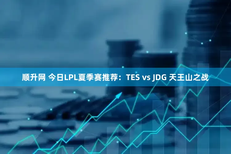 顺升网 今日LPL夏季赛推荐：TES vs JDG 天王山之战